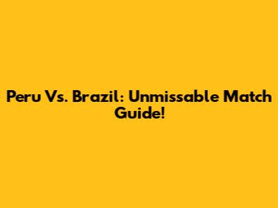 Peru Vs. Brazil: Unmissable Match Guide!
