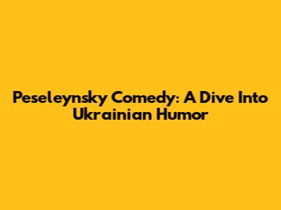 Peseleynsky Comedy: A Dive Into Ukrainian Humor