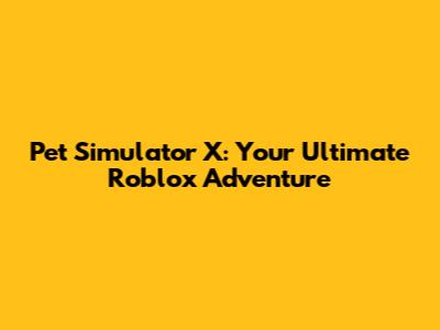 Pet Simulator X: Your Ultimate Roblox Adventure