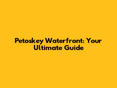 Petoskey Waterfront: Your Ultimate Guide