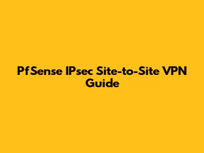 PfSense IPsec Site-to-Site VPN Guide