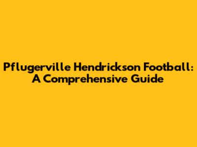 Pflugerville Hendrickson Football: A Comprehensive Guide