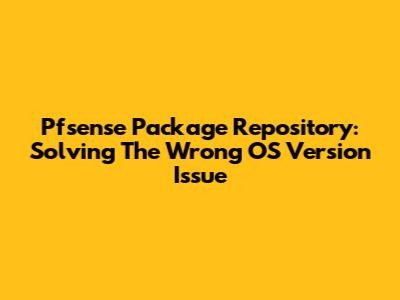 Pfsense Package Repository: Solving The Wrong OS Version Issue