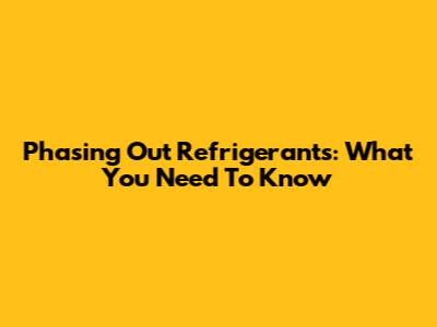 Phasing Out Refrigerants: What You Need To Know