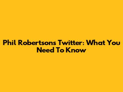 Phil Robertson's Twitter: What You Need To Know