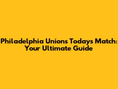 Philadelphia Union's Today's Match: Your Ultimate Guide