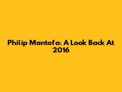 Philip Mantofa: A Look Back At 2016