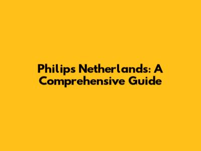 Philips Netherlands: A Comprehensive Guide