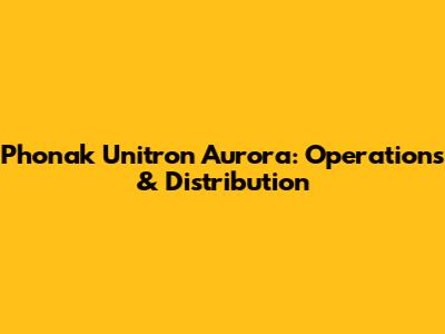 Phonak Unitron Aurora: Operations & Distribution
