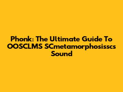 Phonk: The Ultimate Guide To OOSCLMS SCmetamorphosissc's Sound