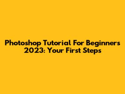 Photoshop Tutorial For Beginners 2023: Your First Steps