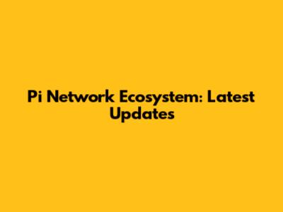 Pi Network Ecosystem: Latest Updates