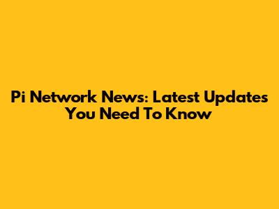 Pi Network News: Latest Updates You Need To Know