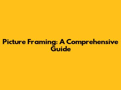 Picture Framing: A Comprehensive Guide