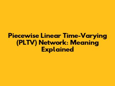 Piecewise Linear Time-Varying (PLTV) Network: Meaning Explained
