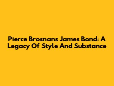 Pierce Brosnan's James Bond: A Legacy Of Style And Substance