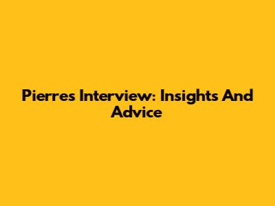 Pierre's Interview: Insights And Advice