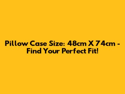 Pillow Case Size: 48cm X 74cm - Find Your Perfect Fit!