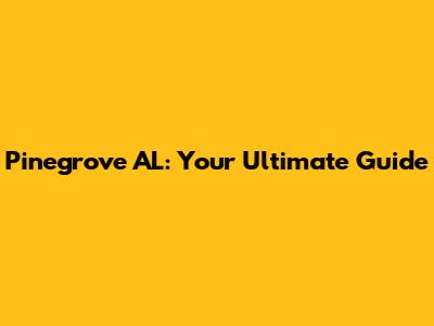 Pinegrove AL: Your Ultimate Guide
