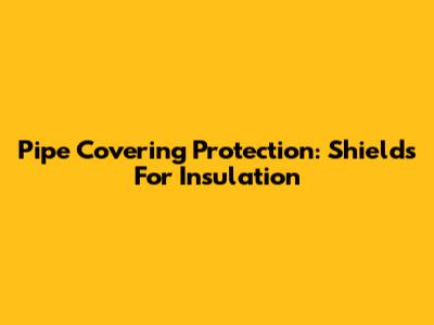 Pipe Covering Protection: Shields For Insulation