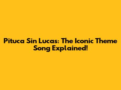 Pituca Sin Lucas: The Iconic Theme Song Explained!