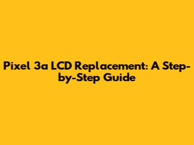 Pixel 3a LCD Replacement: A Step-by-Step Guide