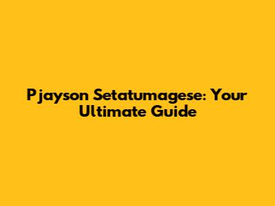 Pjayson Setatumagese: Your Ultimate Guide