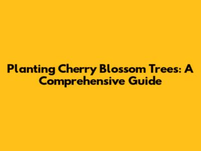 Planting Cherry Blossom Trees: A Comprehensive Guide