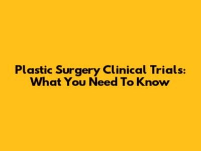 Plastic Surgery Clinical Trials: What You Need To Know