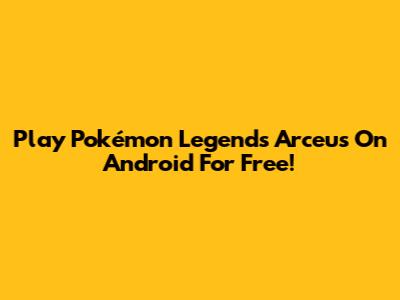 Play Pokémon Legends Arceus On Android For Free!