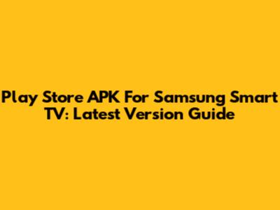 Play Store APK For Samsung Smart TV: Latest Version Guide