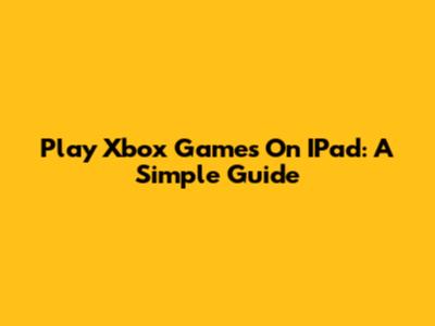 Play Xbox Games On IPad: A Simple Guide