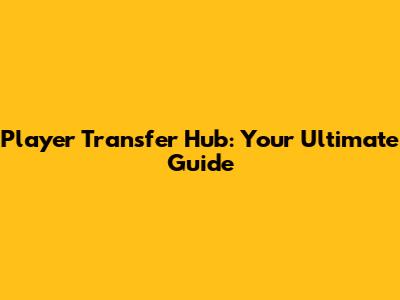 Player Transfer Hub: Your Ultimate Guide