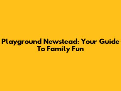 Playground Newstead: Your Guide To Family Fun