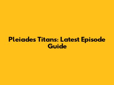 Pleiades Titans: Latest Episode Guide