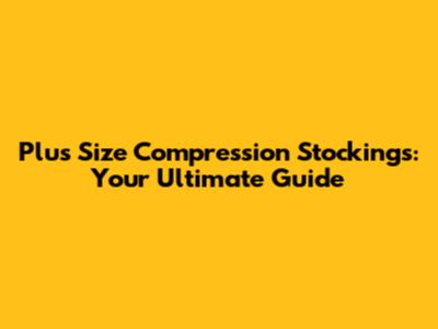 Plus Size Compression Stockings: Your Ultimate Guide