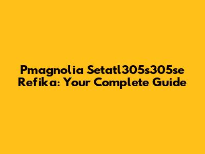 Pmagnolia Setatl305s305se Refika: Your Complete Guide