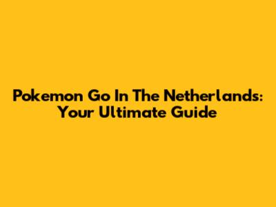 Pokemon Go In The Netherlands: Your Ultimate Guide