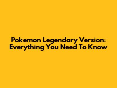 Pokemon Legendary Version: Everything You Need To Know
