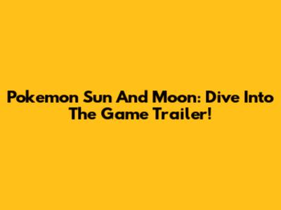 Pokemon Sun And Moon: Dive Into The Game Trailer!