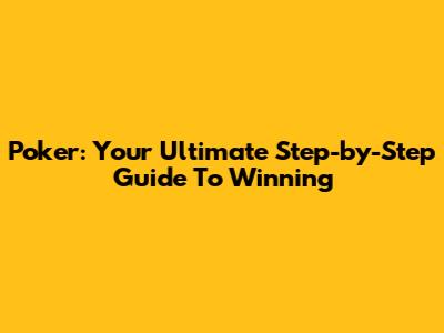 Poker: Your Ultimate Step-by-Step Guide To Winning