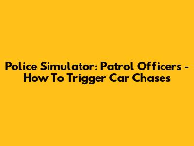 Police Simulator: Patrol Officers - How To Trigger Car Chases