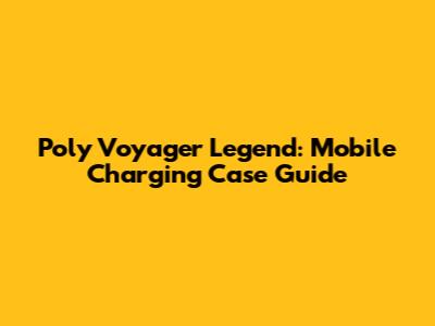 Poly Voyager Legend: Mobile Charging Case Guide