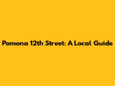Pomona 12th Street: A Local Guide
