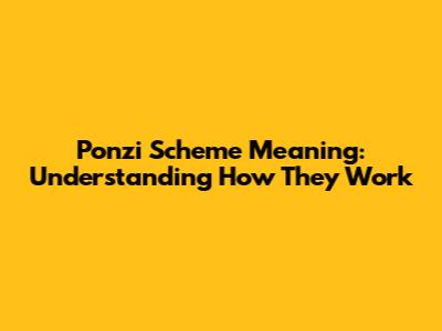 Ponzi Scheme Meaning: Understanding How They Work