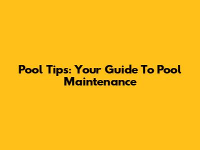 Pool Tips: Your Guide To Pool Maintenance