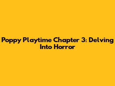 Poppy Playtime Chapter 3: Delving Into Horror