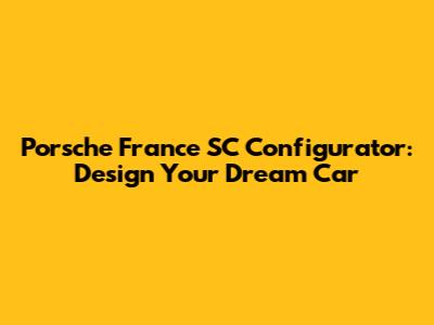 Porsche France SC Configurator: Design Your Dream Car