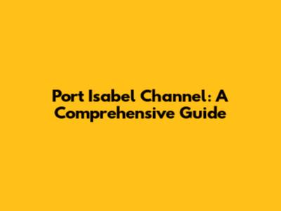Port Isabel Channel: A Comprehensive Guide
