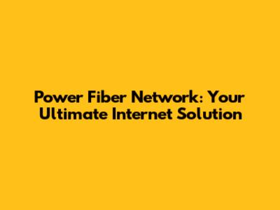 Power Fiber Network: Your Ultimate Internet Solution